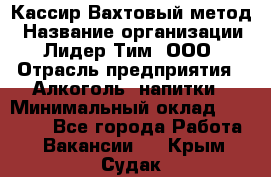 Кассир Вахтовый метод › Название организации ­ Лидер Тим, ООО › Отрасль предприятия ­ Алкоголь, напитки › Минимальный оклад ­ 35 000 - Все города Работа » Вакансии   . Крым,Судак